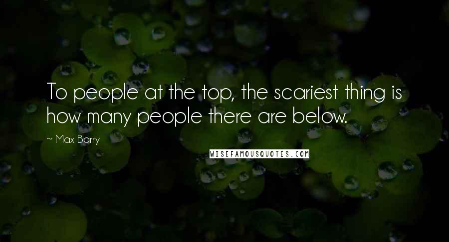 Max Barry quotes: To people at the top, the scariest thing is how many people there are below.