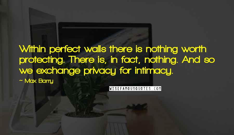 Max Barry quotes: Within perfect walls there is nothing worth protecting. There is, in fact, nothing. And so we exchange privacy for intimacy.