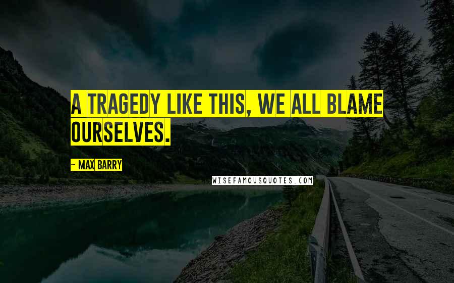 Max Barry quotes: A tragedy like this, we all blame ourselves.