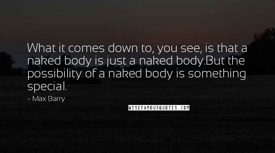 Max Barry quotes: What it comes down to, you see, is that a naked body is just a naked body.But the possibility of a naked body is something special.