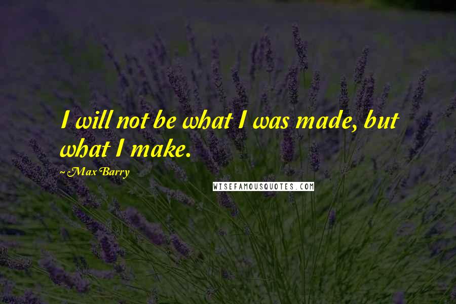 Max Barry quotes: I will not be what I was made, but what I make.