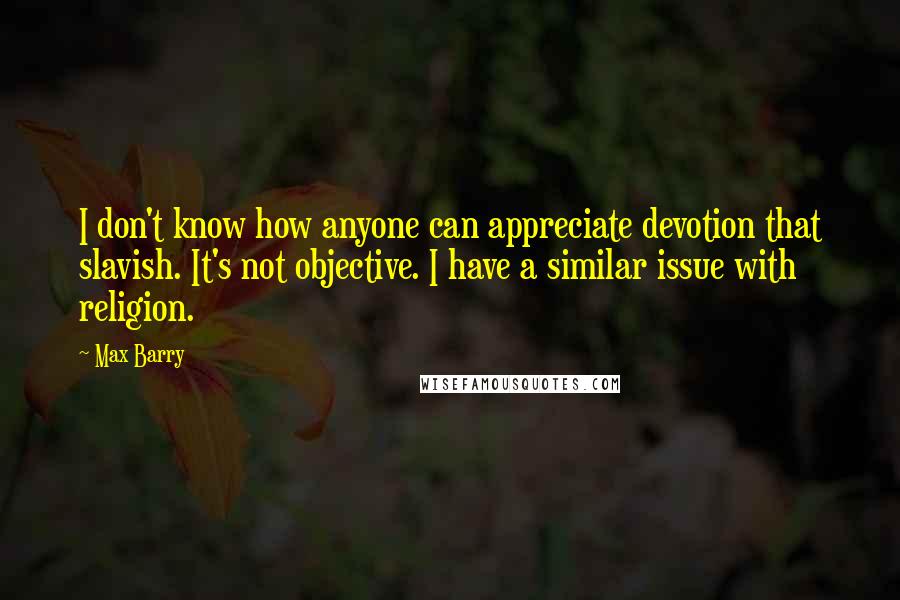 Max Barry quotes: I don't know how anyone can appreciate devotion that slavish. It's not objective. I have a similar issue with religion.