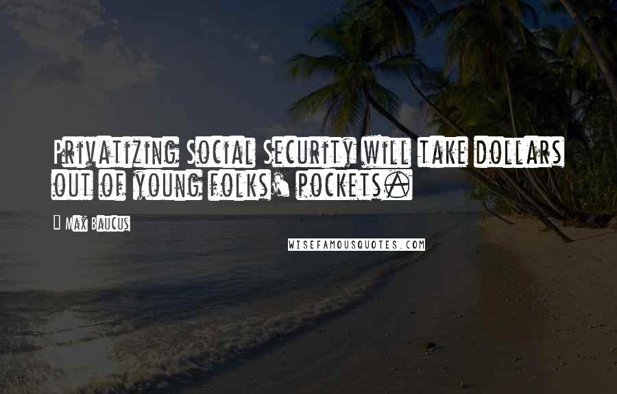 Max Baucus quotes: Privatizing Social Security will take dollars out of young folks' pockets.