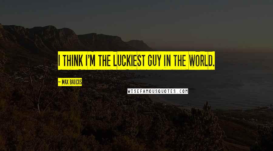Max Baucus quotes: I think I'm the luckiest guy in the world.