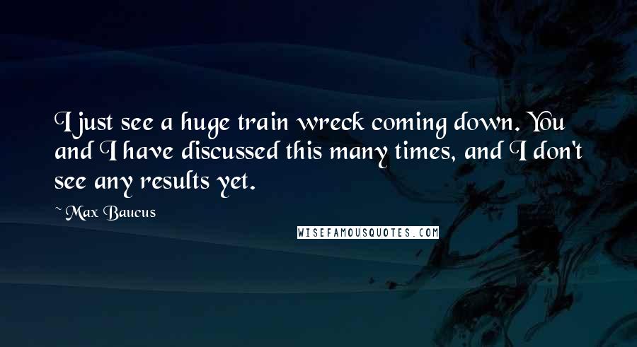 Max Baucus quotes: I just see a huge train wreck coming down. You and I have discussed this many times, and I don't see any results yet.