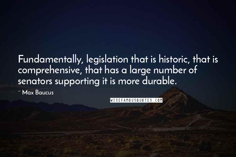 Max Baucus quotes: Fundamentally, legislation that is historic, that is comprehensive, that has a large number of senators supporting it is more durable.