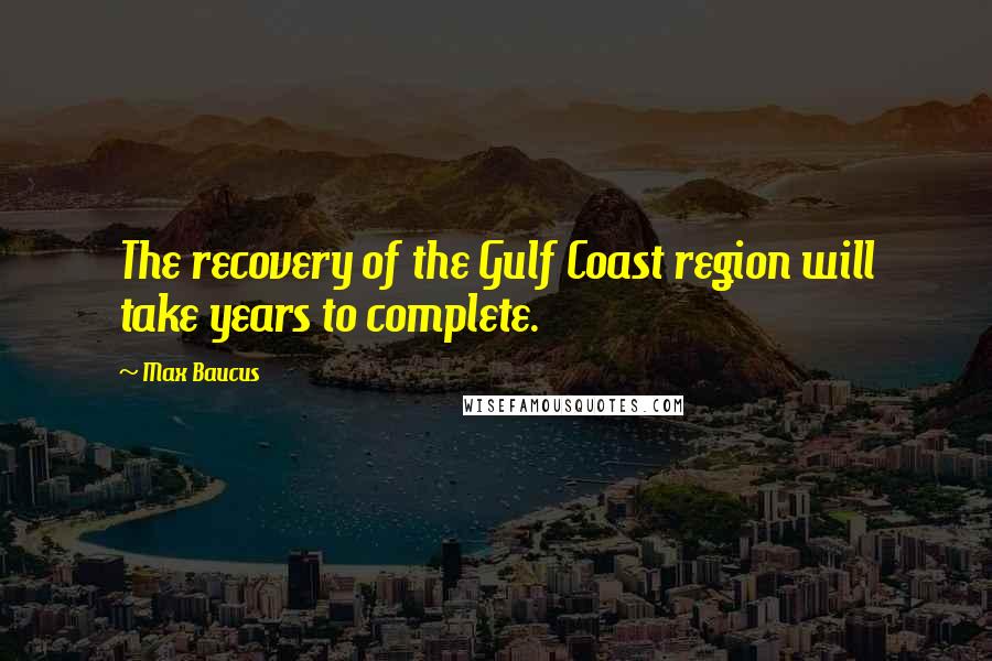 Max Baucus quotes: The recovery of the Gulf Coast region will take years to complete.