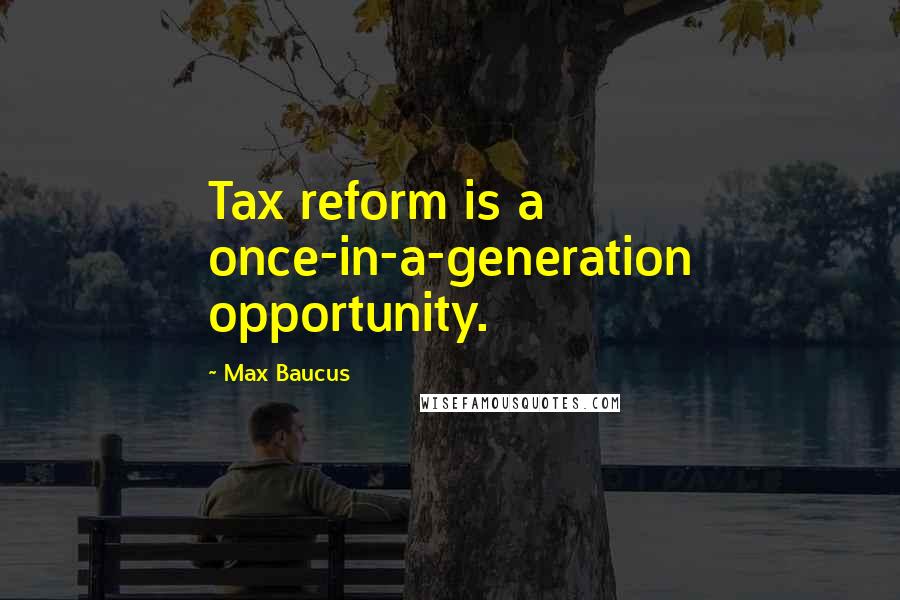 Max Baucus quotes: Tax reform is a once-in-a-generation opportunity.