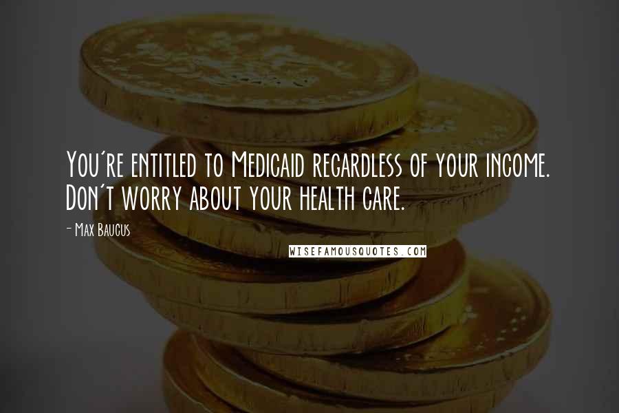 Max Baucus quotes: You're entitled to Medicaid regardless of your income. Don't worry about your health care.