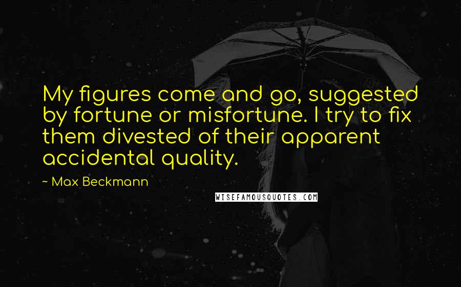 Max Beckmann quotes: My figures come and go, suggested by fortune or misfortune. I try to fix them divested of their apparent accidental quality.