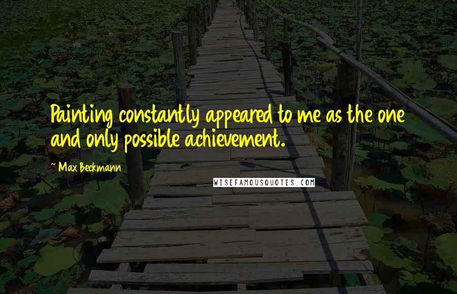 Max Beckmann quotes: Painting constantly appeared to me as the one and only possible achievement.