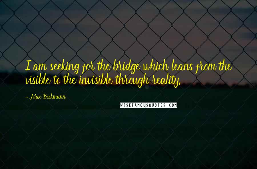 Max Beckmann quotes: I am seeking for the bridge which leans from the visible to the invisible through reality.