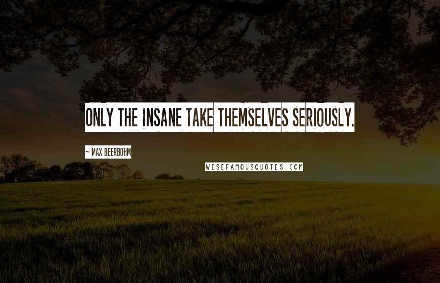 Max Beerbohm quotes: Only the insane take themselves seriously.