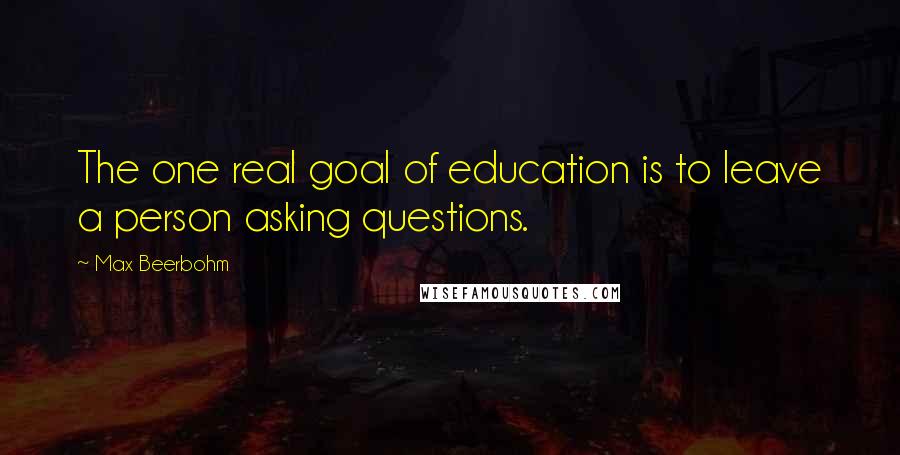 Max Beerbohm quotes: The one real goal of education is to leave a person asking questions.