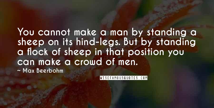 Max Beerbohm quotes: You cannot make a man by standing a sheep on its hind-legs. But by standing a flock of sheep in that position you can make a crowd of men.