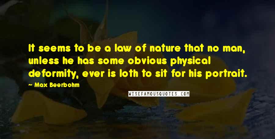 Max Beerbohm quotes: It seems to be a law of nature that no man, unless he has some obvious physical deformity, ever is loth to sit for his portrait.