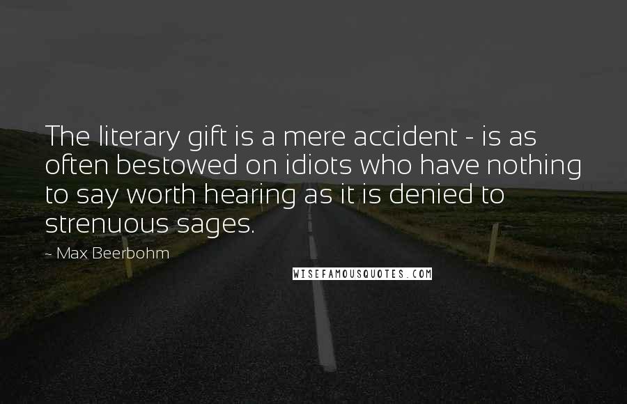 Max Beerbohm quotes: The literary gift is a mere accident - is as often bestowed on idiots who have nothing to say worth hearing as it is denied to strenuous sages.