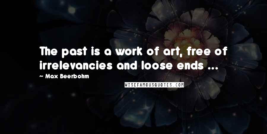 Max Beerbohm quotes: The past is a work of art, free of irrelevancies and loose ends ...