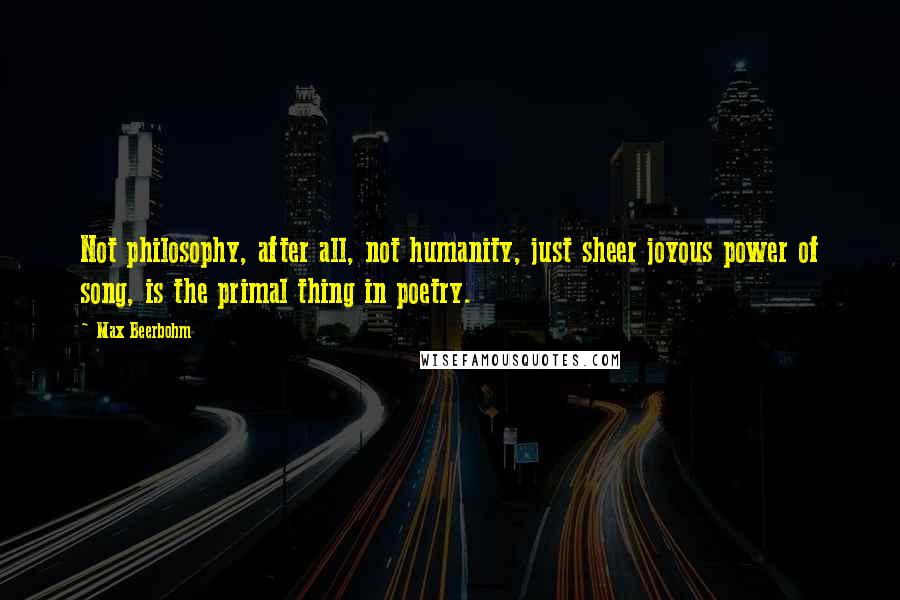 Max Beerbohm quotes: Not philosophy, after all, not humanity, just sheer joyous power of song, is the primal thing in poetry.