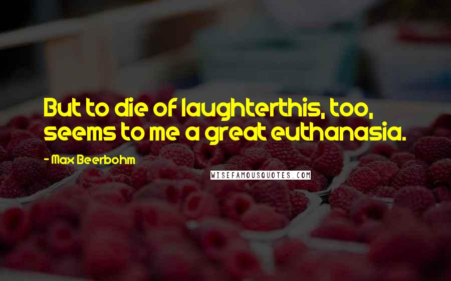 Max Beerbohm quotes: But to die of laughterthis, too, seems to me a great euthanasia.