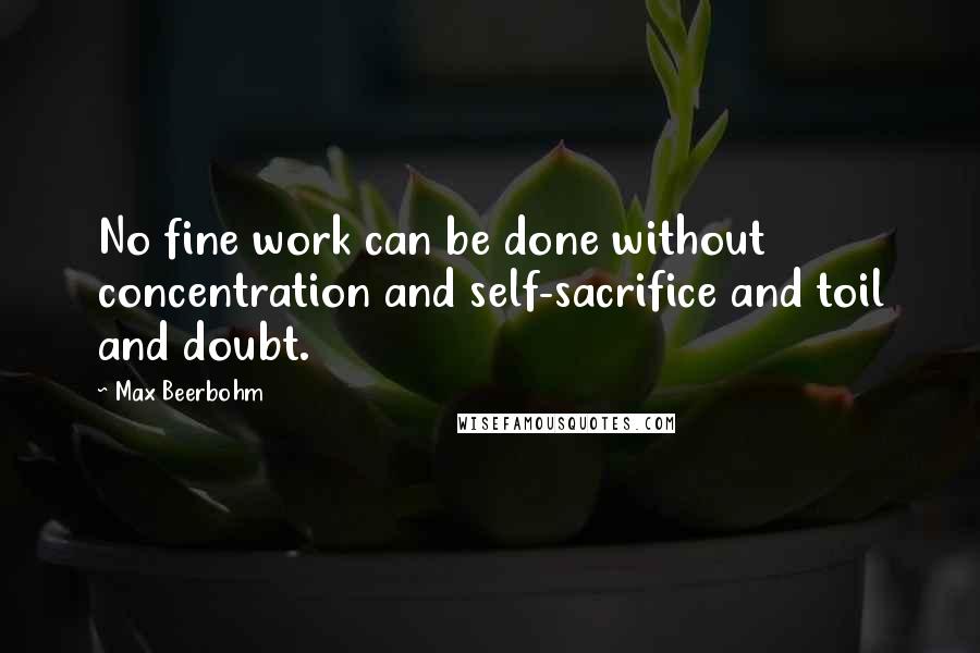 Max Beerbohm quotes: No fine work can be done without concentration and self-sacrifice and toil and doubt.