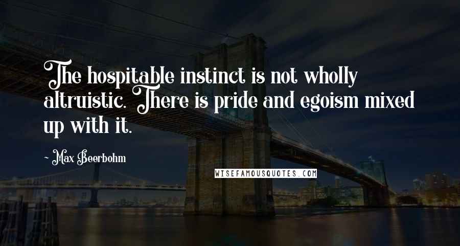 Max Beerbohm quotes: The hospitable instinct is not wholly altruistic. There is pride and egoism mixed up with it.