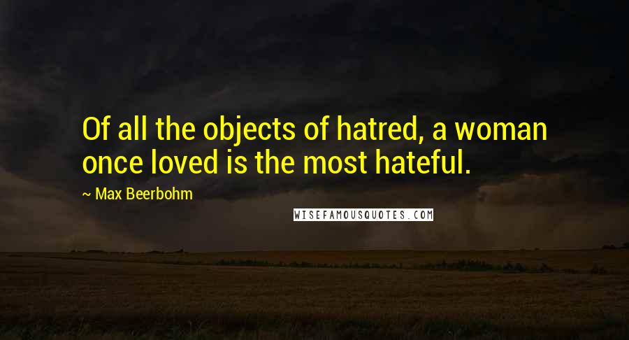 Max Beerbohm quotes: Of all the objects of hatred, a woman once loved is the most hateful.