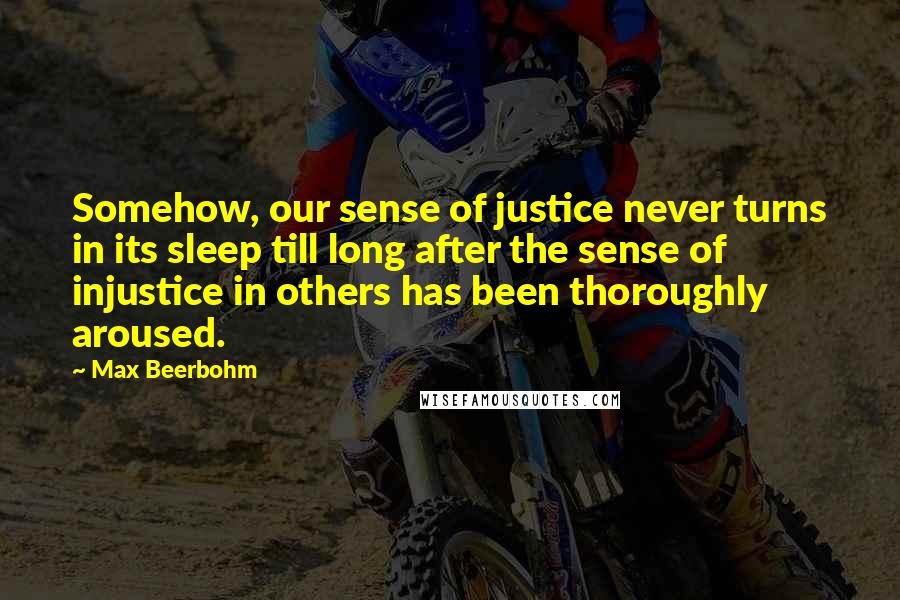 Max Beerbohm quotes: Somehow, our sense of justice never turns in its sleep till long after the sense of injustice in others has been thoroughly aroused.