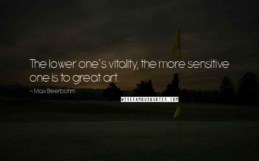 Max Beerbohm quotes: The lower one's vitality, the more sensitive one is to great art.