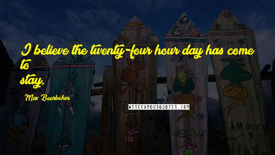 Max Beerbohm quotes: I believe the twenty-four hour day has come to stay.