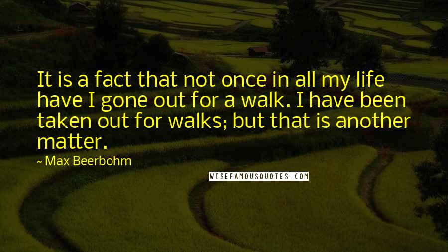 Max Beerbohm quotes: It is a fact that not once in all my life have I gone out for a walk. I have been taken out for walks; but that is another matter.