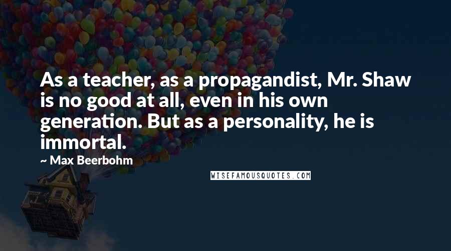 Max Beerbohm quotes: As a teacher, as a propagandist, Mr. Shaw is no good at all, even in his own generation. But as a personality, he is immortal.