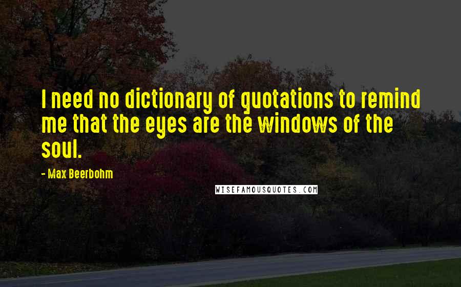 Max Beerbohm quotes: I need no dictionary of quotations to remind me that the eyes are the windows of the soul.