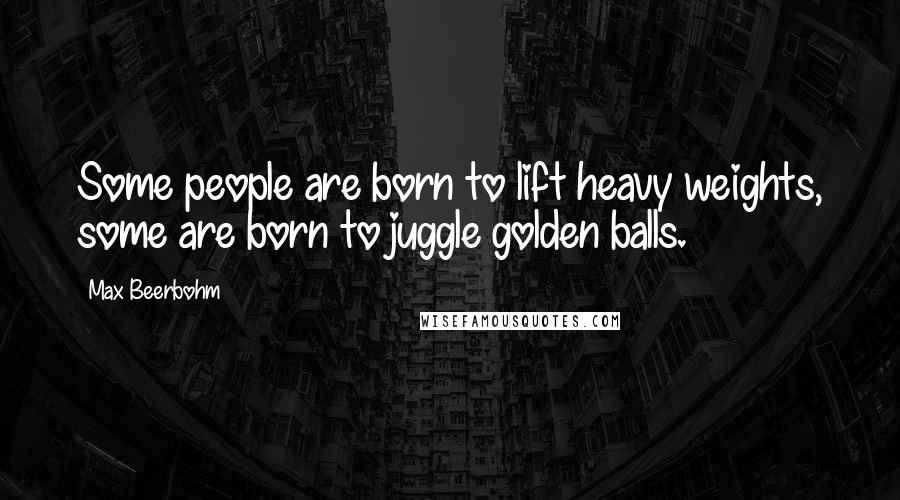 Max Beerbohm quotes: Some people are born to lift heavy weights, some are born to juggle golden balls.