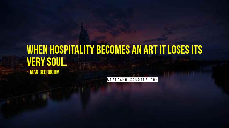 Max Beerbohm quotes: When hospitality becomes an art it loses its very soul.