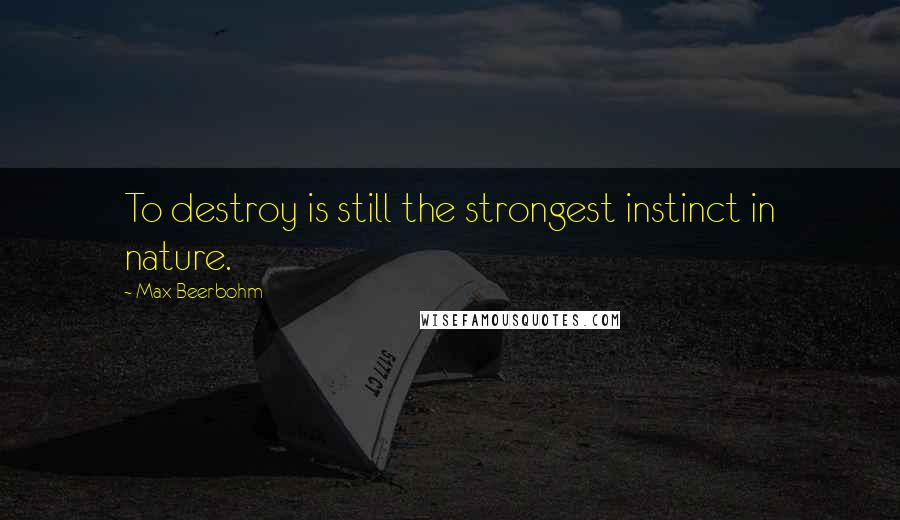 Max Beerbohm quotes: To destroy is still the strongest instinct in nature.