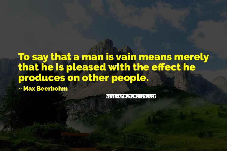 Max Beerbohm quotes: To say that a man is vain means merely that he is pleased with the effect he produces on other people.