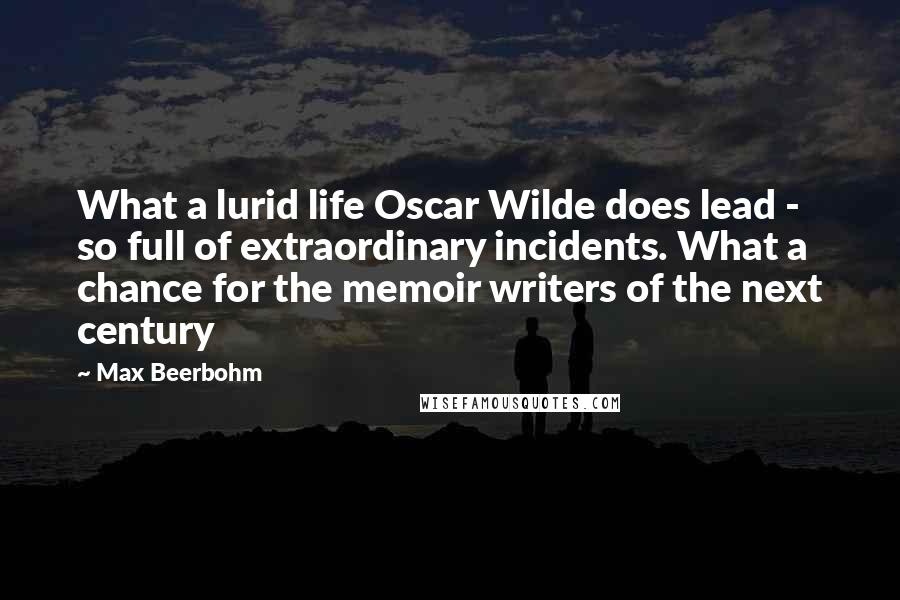 Max Beerbohm quotes: What a lurid life Oscar Wilde does lead - so full of extraordinary incidents. What a chance for the memoir writers of the next century