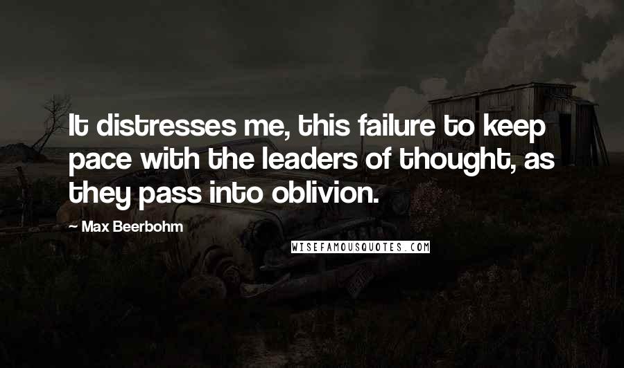 Max Beerbohm quotes: It distresses me, this failure to keep pace with the leaders of thought, as they pass into oblivion.