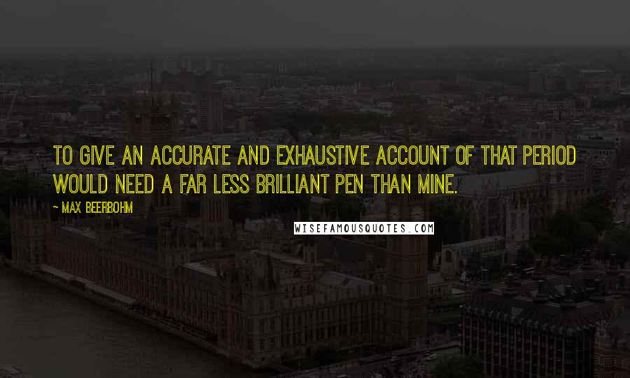 Max Beerbohm quotes: To give an accurate and exhaustive account of that period would need a far less brilliant pen than mine.