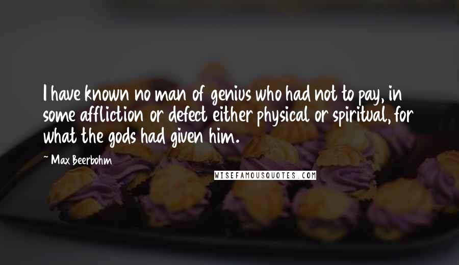 Max Beerbohm quotes: I have known no man of genius who had not to pay, in some affliction or defect either physical or spiritual, for what the gods had given him.