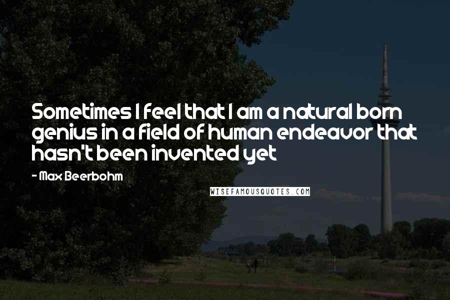 Max Beerbohm quotes: Sometimes I feel that I am a natural born genius in a field of human endeavor that hasn't been invented yet