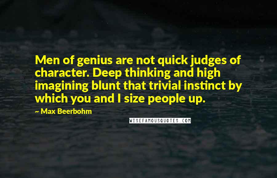 Max Beerbohm quotes: Men of genius are not quick judges of character. Deep thinking and high imagining blunt that trivial instinct by which you and I size people up.
