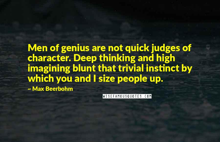 Max Beerbohm quotes: Men of genius are not quick judges of character. Deep thinking and high imagining blunt that trivial instinct by which you and I size people up. Max Beerbohm quotes: Men of genius are not quick judges of character. Deep thinking and high imagining blunt that trivial instinct by which you and I size people up.