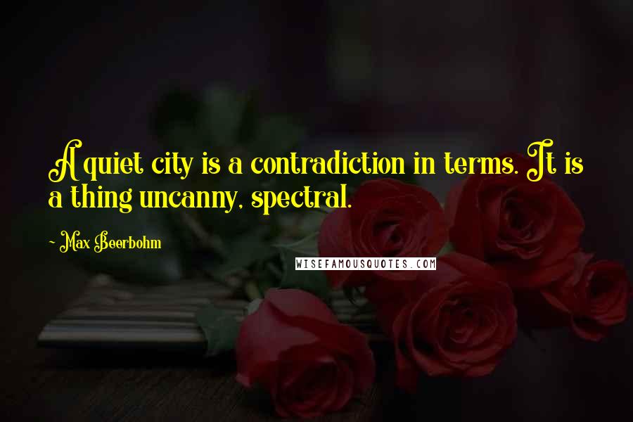 Max Beerbohm quotes: A quiet city is a contradiction in terms. It is a thing uncanny, spectral.