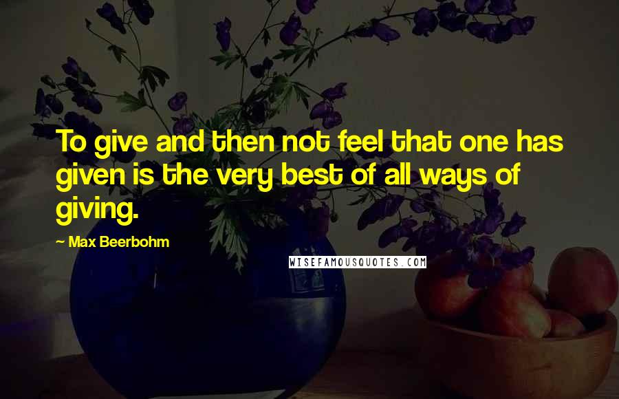 Max Beerbohm quotes: To give and then not feel that one has given is the very best of all ways of giving.