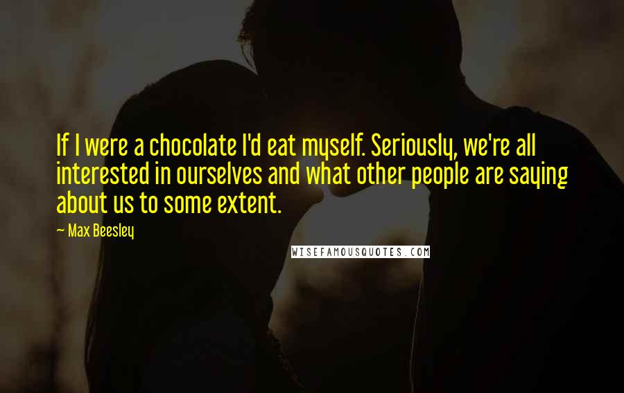 Max Beesley quotes: If I were a chocolate I'd eat myself. Seriously, we're all interested in ourselves and what other people are saying about us to some extent.