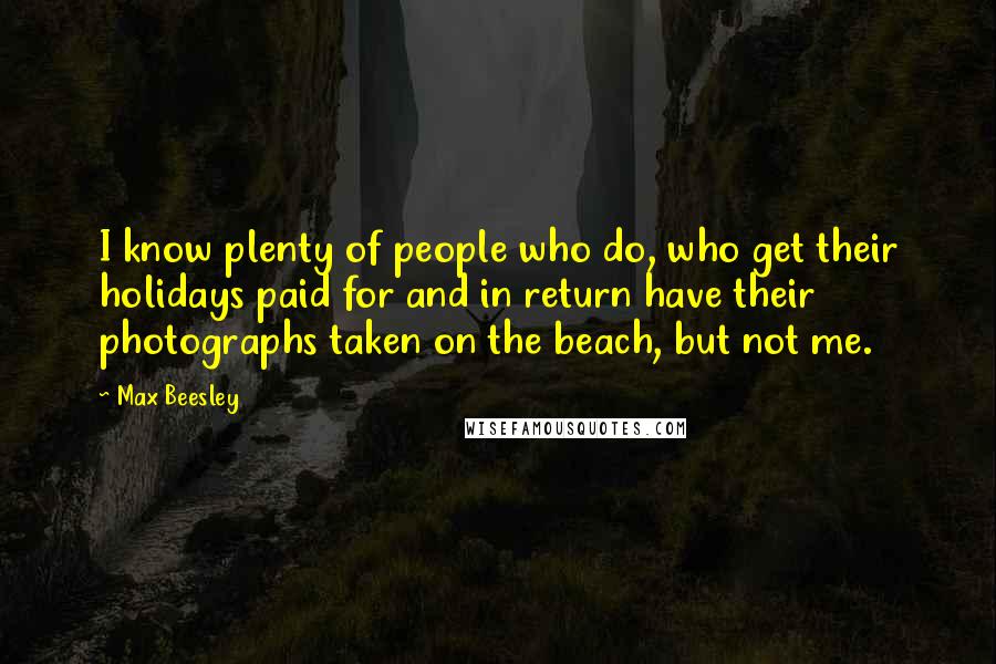 Max Beesley quotes: I know plenty of people who do, who get their holidays paid for and in return have their photographs taken on the beach, but not me.