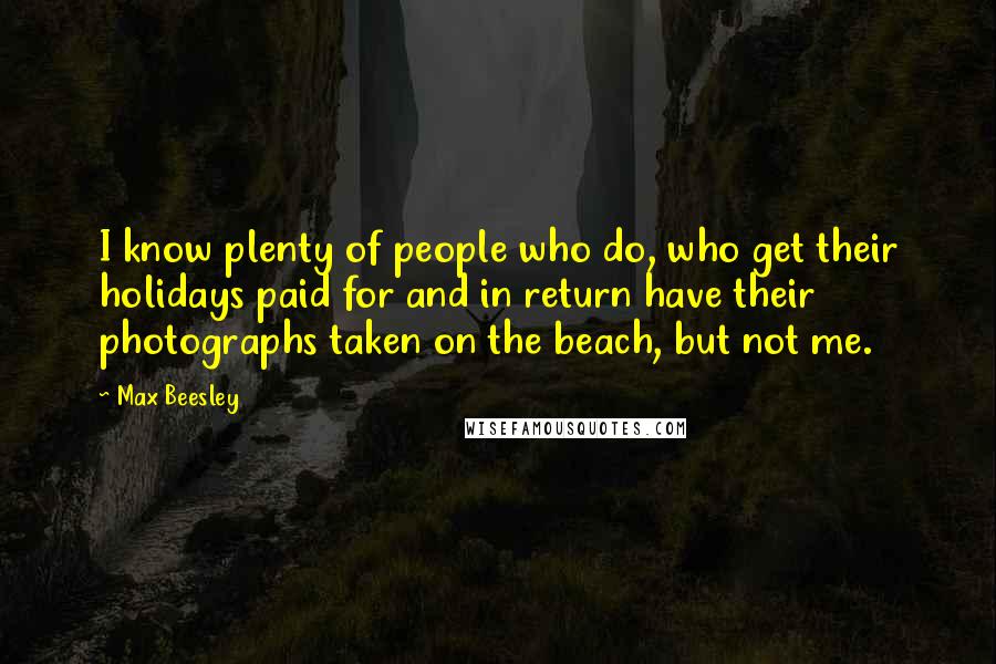 Max Beesley quotes: I know plenty of people who do, who get their holidays paid for and in return have their photographs taken on the beach, but not me. Max Beesley quotes: I know plenty of people who do, who get their holidays paid for and in return have their photographs taken on the beach, but not me.