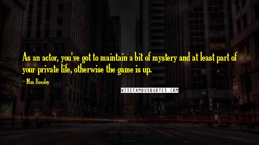 Max Beesley quotes: As an actor, you've got to maintain a bit of mystery and at least part of your private life, otherwise the game is up.